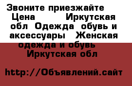 Звоните,приезжайте!!! › Цена ­ 500 - Иркутская обл. Одежда, обувь и аксессуары » Женская одежда и обувь   . Иркутская обл.